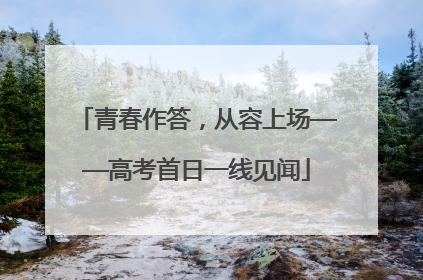 青春作答，从容上场——高考首日一线见闻
