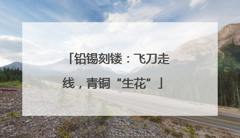 铅锡刻镂：飞刀走线，青铜“生花”