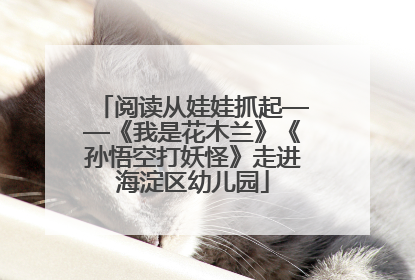 阅读从娃娃抓起——《我是花木兰》《孙悟空打妖怪》走进海淀区幼儿园