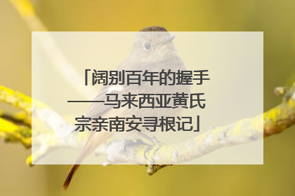 阔别百年的握手——马来西亚黄氏宗亲南安寻根记