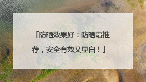 防晒效果好：防晒霜推荐，安全有效又显白！