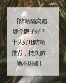 防晒隔离霜哪个牌子好？十大好用防晒推荐，持久防晒不斑驳