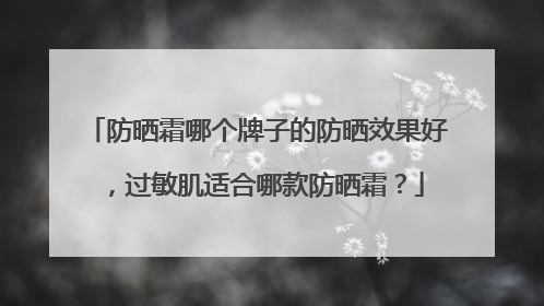 防晒霜哪个牌子的防晒效果好，过敏肌适合哪款防晒霜？