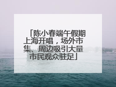 陈小春端午假期上海开唱，场外市集、周边吸引大量市民观众驻足