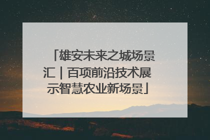 雄安未来之城场景汇｜百项前沿技术展示智慧农业新场景