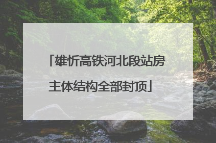 雄忻高铁河北段站房主体结构全部封顶