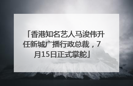 香港知名艺人马浚伟升任新城广播行政总裁，7月15日正式掌舵
