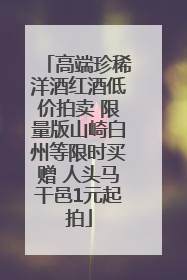 高端珍稀洋酒红酒低价拍卖 限量版山崎白州等限时买赠 人头马干邑1元起拍