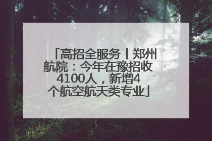 高招全服务丨郑州航院：今年在豫招收4100人，新增4个航空航天类专业