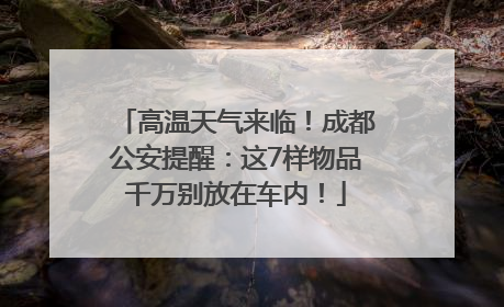 高温天气来临！成都公安提醒：这7样物品千万别放在车内！