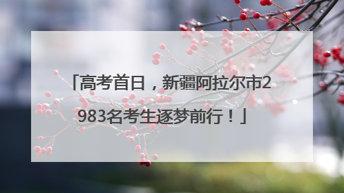 高考首日，新疆阿拉尔市2983名考生逐梦前行！
