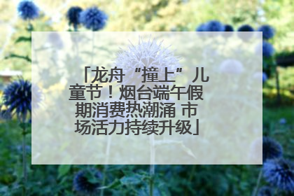 龙舟“撞上”儿童节！烟台端午假期消费热潮涌 市场活力持续升级