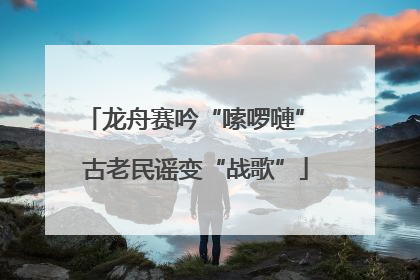 龙舟赛吟“嗦啰嗹” 古老民谣变“战歌”