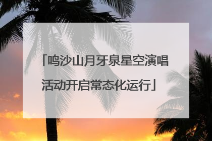 鸣沙山月牙泉星空演唱活动开启常态化运行