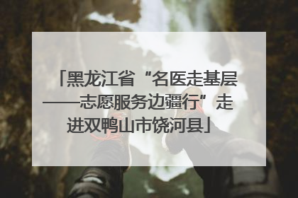黑龙江省“名医走基层——志愿服务边疆行”走进双鸭山市饶河县