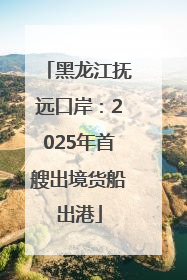 黑龙江抚远口岸：2025年首艘出境货船出港