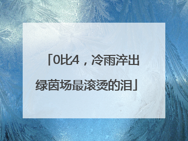 0比4，冷雨淬出绿茵场最滚烫的泪