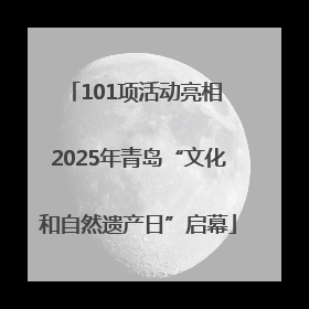 101项活动亮相 2025年青岛“文化和自然遗产日”启幕
