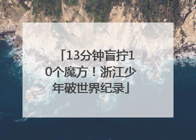 13分钟盲拧10个魔方！浙江少年破世界纪录