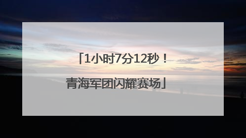 1小时7分12秒！青海军团闪耀赛场