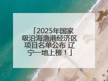 2025年国家级沿海渔港经济区项目名单公布 辽宁一地上榜！