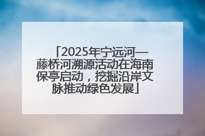 2025年宁远河—藤桥河溯源活动在海南保亭启动，挖掘沿岸文脉推动绿色发展