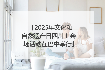2025年文化和自然遗产日四川主会场活动在巴中举行