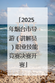 2025年烟台市导游（讲解员）职业技能竞赛决赛开赛