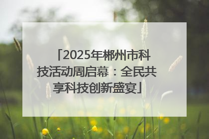 2025年郴州市科技活动周启幕：全民共享科技创新盛宴