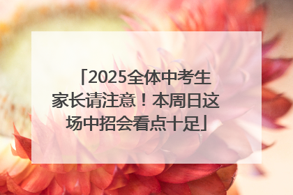 2025全体中考生家长请注意！本周日这场中招会看点十足