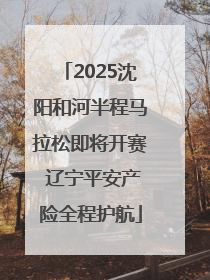 2025沈阳和河半程马拉松即将开赛 辽宁平安产险全程护航