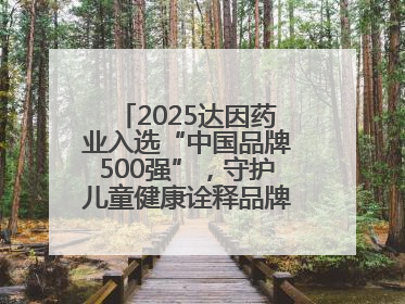 2025达因药业入选“中国品牌500强”，守护儿童健康诠释品牌价值内核