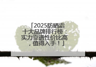 2025防晒霜十大品牌排行榜：实力靠谱性价比高，值得入手！