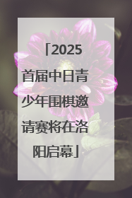 2025首届中日青少年围棋邀请赛将在洛阳启幕