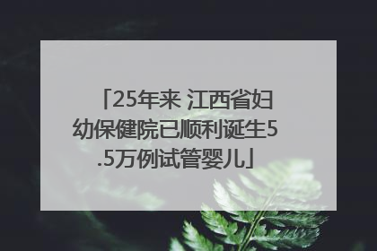 25年来 江西省妇幼保健院已顺利诞生5.5万例试管婴儿