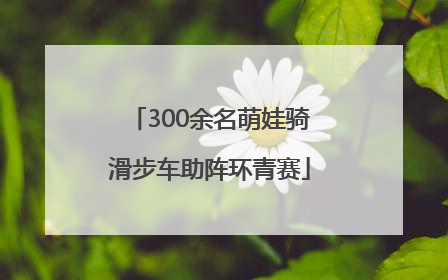 300余名萌娃骑滑步车助阵环青赛