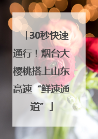 30秒快速通行！烟台大樱桃搭上山东高速“鲜速通道”