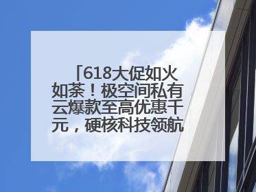 618大促如火如荼！极空间私有云爆款至高优惠千元，硬核科技领航AINAS赛道