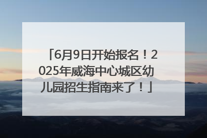 6月9日开始报名！2025年威海中心城区幼儿园招生指南来了！
