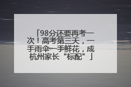 98分还要再考一次！高考第三天，一手雨伞一手鲜花，成杭州家长“标配”