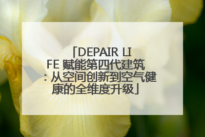 DEPAIR LIFE 赋能第四代建筑：从空间创新到空气健康的全维度升级