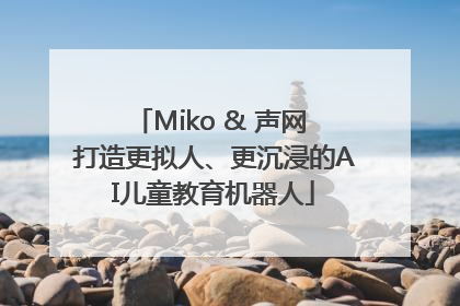 Miko & 声网 打造更拟人、更沉浸的AI儿童教育机器人