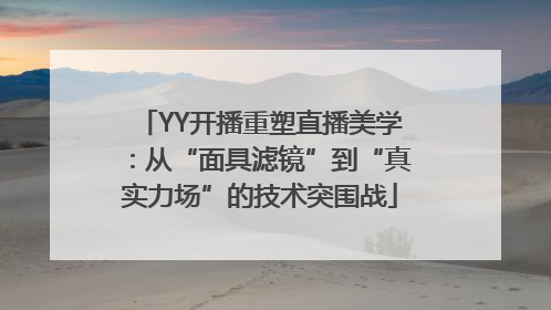YY开播重塑直播美学：从“面具滤镜”到“真实力场”的技术突围战